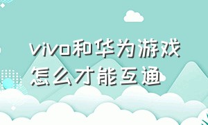 vivo和华为游戏怎么才能互通