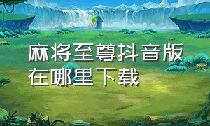 麻将至尊抖音版在哪里下载