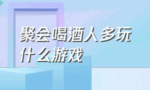 聚会喝酒人多玩什么游戏