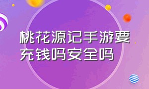 桃花源记手游要充钱吗安全吗