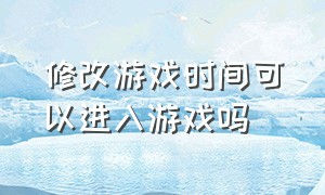 修改游戏时间可以进入游戏吗（修改游戏时间设置24小时）