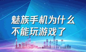 魅族手机为什么不能玩游戏了（为什么别的手机下不了魅族的游戏）