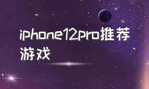 iphone12pro推荐游戏（iphone 12pro打游戏值得买吗）