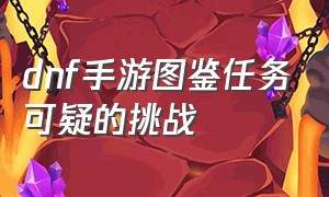 dnf手游图鉴任务可疑的挑战（dnf手游可疑的行动任务怎么做）