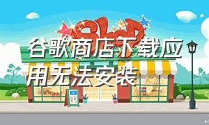 谷歌商店下载应用无法安装