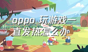 oppo 玩游戏一直发热怎么办（oppo 玩游戏一直发热怎么办啊）