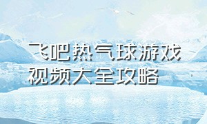 飞吧热气球游戏视频大全攻略