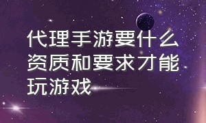 代理手游要什么资质和要求才能玩游戏（怎么选择一个靠谱的手游代理平台）