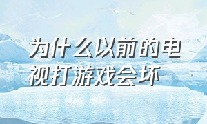 为什么以前的电视打游戏会坏