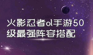 火影忍者ol手游50级最强阵容搭配