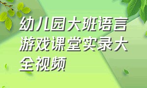 幼儿园大班语言游戏课堂实录大全视频