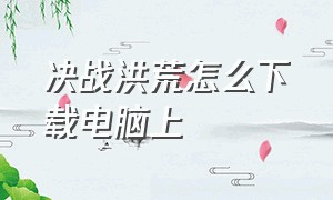 决战洪荒怎么下载电脑上