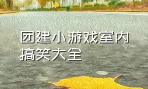 团建小游戏室内搞笑大全（团建小游戏活跃气氛单人搞笑）