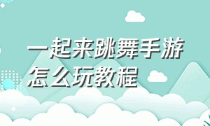 一起来跳舞手游怎么玩教程