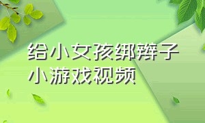 给小女孩绑辫子小游戏视频