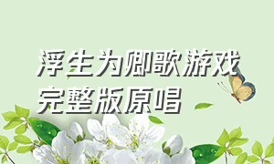 浮生为卿歌游戏完整版原唱（浮生为卿歌破解版）