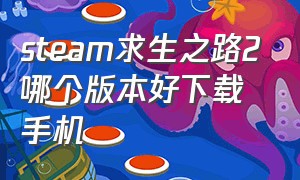 steam求生之路2哪个版本好下载手机（steam求生之路2下载哪一个?）