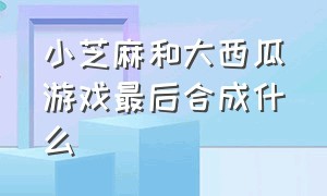 小芝麻和大西瓜游戏最后合成什么