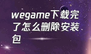 wegame下载完了怎么删除安装包