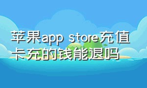 苹果app store充值卡充的钱能退吗