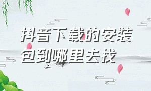 抖音下载的安装包到哪里去找