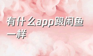 有什么app跟闲鱼一样（除了闲鱼还有哪些app和闲鱼一样）