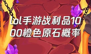 lol手游战利品1000橙色原石概率