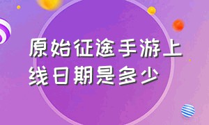 原始征途手游上线日期是多少（原始征途官方手游网址是什么）