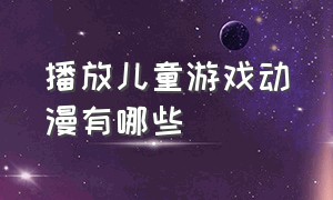 播放儿童游戏动漫有哪些（播放儿童游戏动漫有哪些好看的）