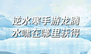 逆水寒手游龙腾水啸在哪里获得