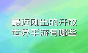 最近刚出的开放世界手游有哪些（最近刚出的开放世界手游有哪些）