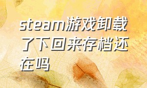 steam游戏卸载了下回来存档还在吗