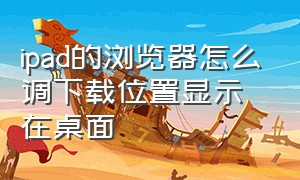 ipad的浏览器怎么调下载位置显示在桌面