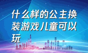 什么样的公主换装游戏儿童可以玩