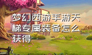 梦幻西游手游天梯专属装备怎么获得