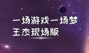 一场游戏一场梦王杰现场版（一场游戏一场梦王杰演唱会完整版）