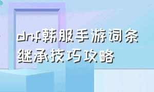 dnf韩服手游词条继承技巧攻略（dnf韩服手游新手逃脱成就怎么做）