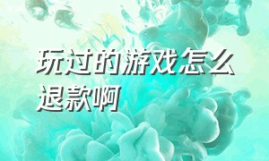 玩过的游戏怎么退款啊