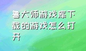 鲁大师游戏库下载的游戏怎么打开