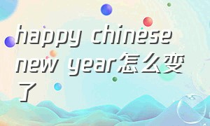 happy chinese new year怎么变了