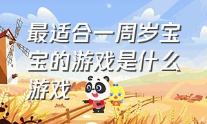 最适合一周岁宝宝的游戏是什么游戏（适合一周岁宝宝的游戏软件）