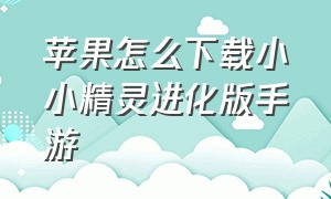 苹果怎么下载小小精灵进化版手游（大王不高兴手游苹果怎么下载）