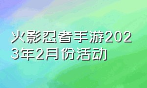 火影忍者手游2023年2月份活动（火影忍者手游账号交易平台）