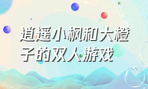 逍遥小枫和大橙子的双人游戏