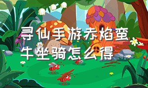 寻仙手游赤焰蛮牛坐骑怎么得