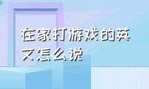 在家打游戏的英文怎么说