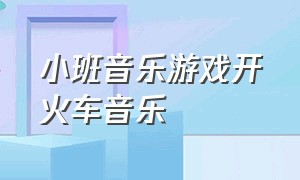 小班音乐游戏开火车音乐