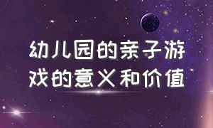 幼儿园的亲子游戏的意义和价值（幼儿园亲子互动游戏后家长的建议）