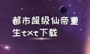 都市超级仙帝重生txt下载（都市全能仙帝txt全集下载）