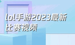 lol手游2023最新比赛视频（lol手游比赛直播视频回放2024）